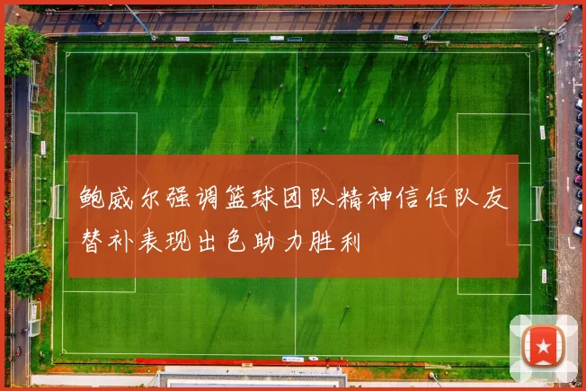 鲍威尔强调篮球团队精神信任队友替补表现出色助力胜利
