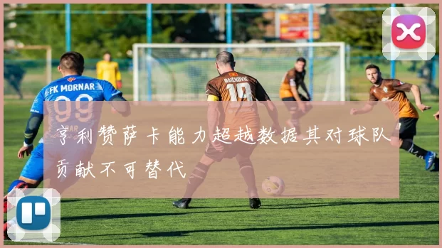 亨利赞萨卡能力超越数据其对球队贡献不可替代