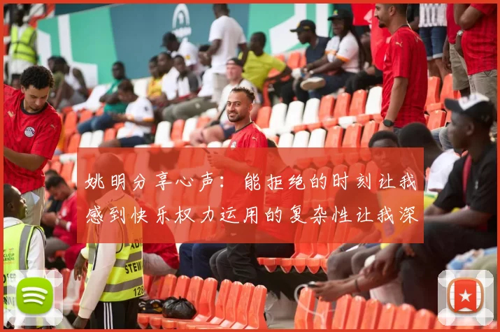 姚明分享心声：能拒绝的时刻让我感到快乐权力运用的复杂性让我深感不足