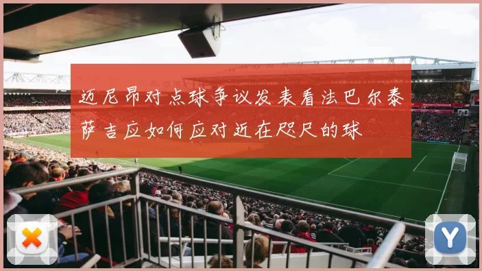 迈尼昂对点球争议发表看法巴尔泰萨吉应如何应对近在咫尺的球