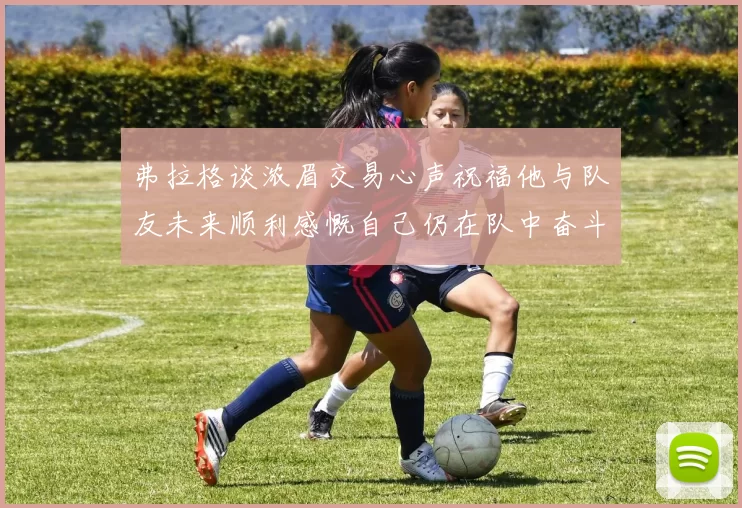 弗拉格谈浓眉交易心声祝福他与队友未来顺利感慨自己仍在队中奋斗
