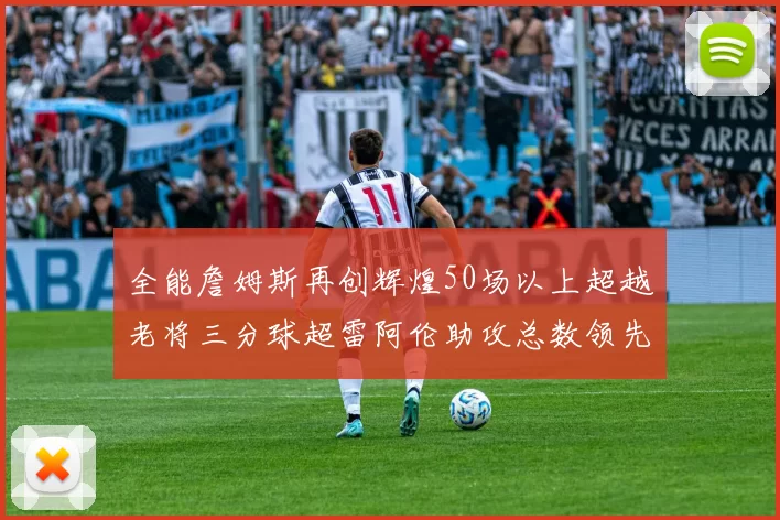 全能詹姆斯再创辉煌50场以上超越老将三分球超雷阿伦助攻总数领先隆多