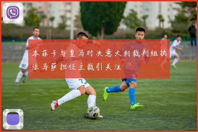 本菲卡与皇马对决意大利裁判组执法马萨担任主裁引关注
