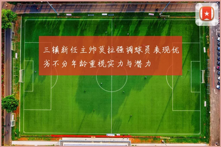 三镇新任主帅莫拉强调球员表现优劣不分年龄重视实力与潜力